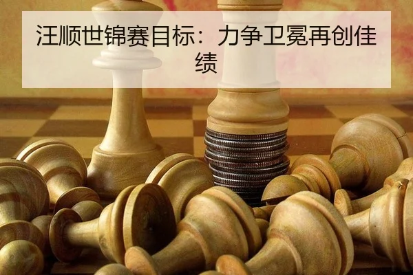 汪顺世锦赛目标：力争卫冕再创佳绩