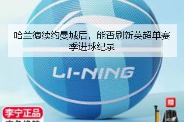 哈兰德续约曼城后，能否刷新英超单赛季进球纪录